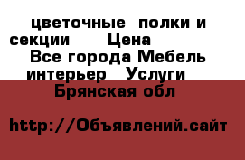 цветочные  полки и секции200 › Цена ­ 200-1000 - Все города Мебель, интерьер » Услуги   . Брянская обл.